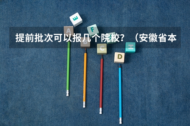 提前批次可以报几个院校？（安徽省本科提前批投档线）