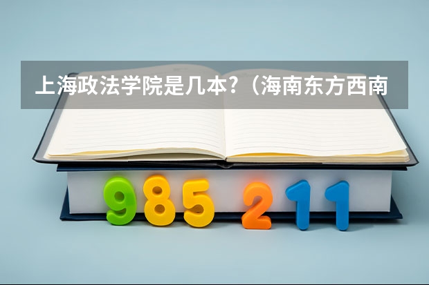 上海政法学院是几本?(海南东方西南大学附属招生标准)