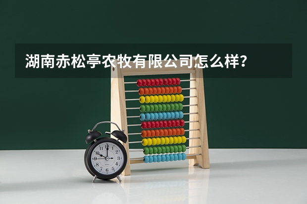 湖南赤松亭农牧有限公司怎么样?