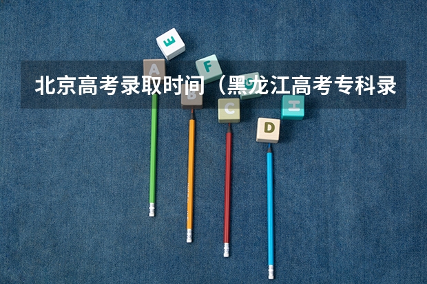 北京高考录取时间(黑龙江高考专科录取时间)