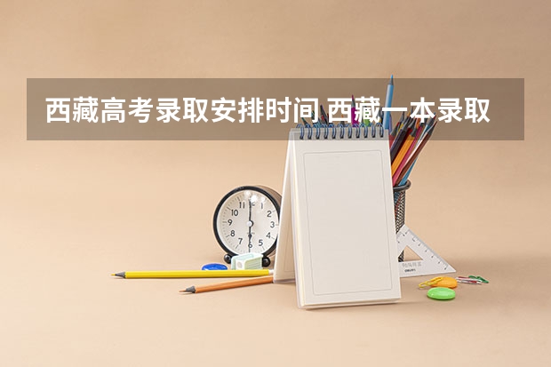 西藏高考录取安排时间 西藏一本录取结果查询时间及方法