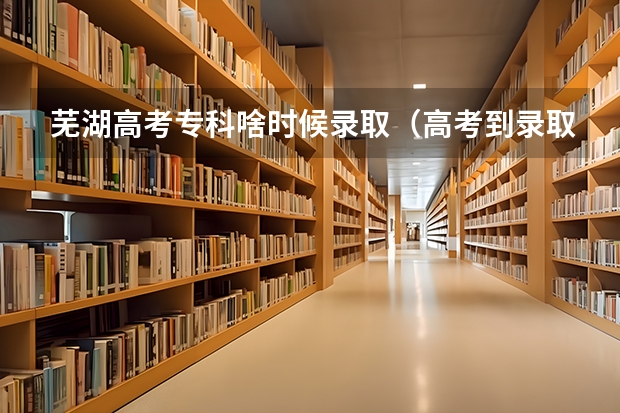 芜湖高考专科啥时候录取（高考到录取的流程时间安排）