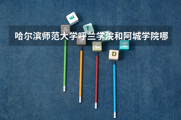 哈尔滨师范大学呼兰学院和阿城学院哪个更好???