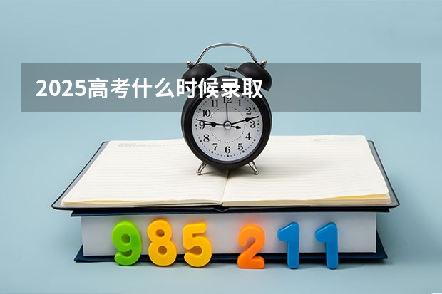 2025高考什么时候录取