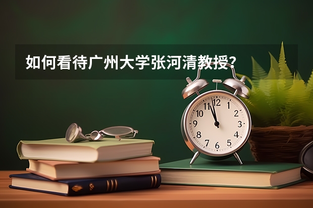 如何看待广州大学张河清教授？
