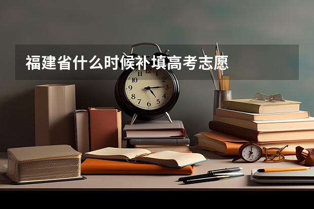 福建省什么时候补填高考志愿
