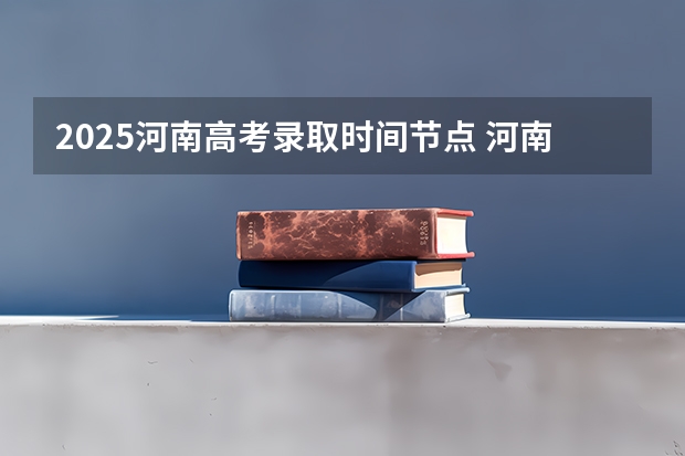 2025河南高考录取时间节点 河南省高考高校专项录取时间