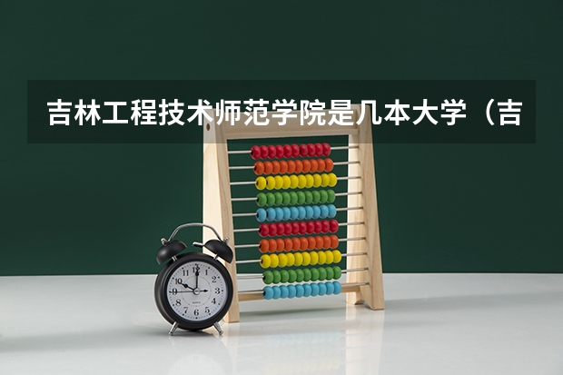 吉林工程技术师范学院是几本大学（吉林工程技术师范学院是几本）