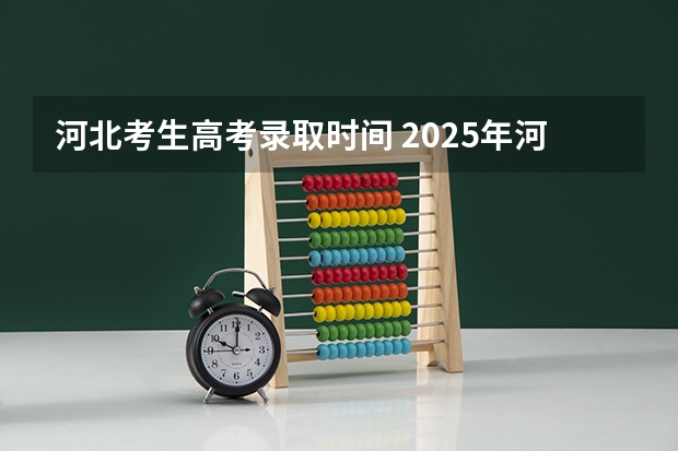 河北考生高考录取时间 2025年河北高考录取结果查询时间