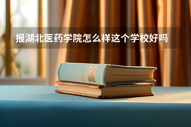 报湖北医药学院怎么样这个学校好吗