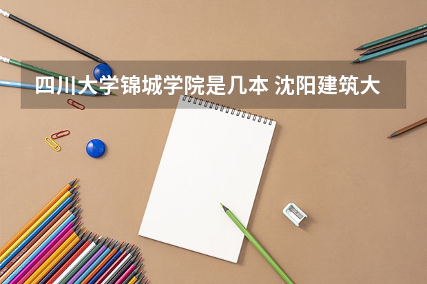 四川大学锦城学院是几本 沈阳建筑大学是几本院校？