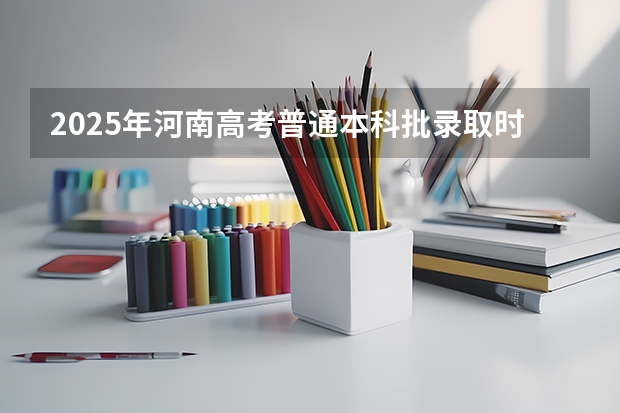 2025年河南高考普通本科批录取时间 河南高考录取时间安排