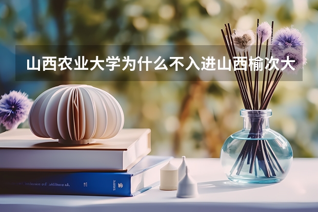 山西农业大学为什么不入进山西榆次大学城?