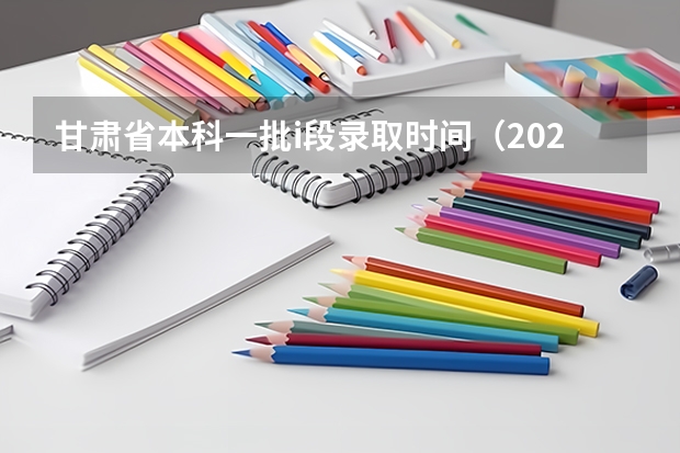 甘肃省本科一批i段录取时间（2025高考投档时间和录取时间）
