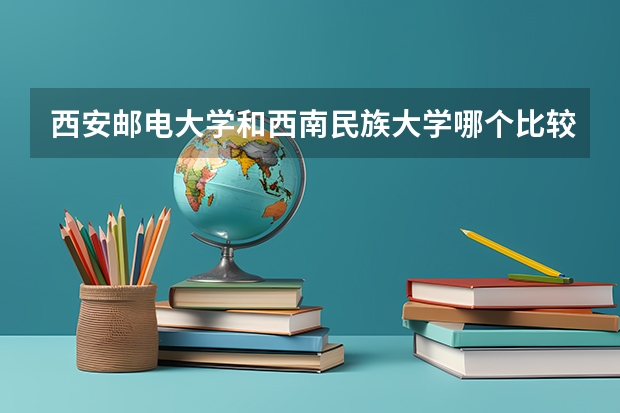 西安邮电大学和西南民族大学哪个比较好?