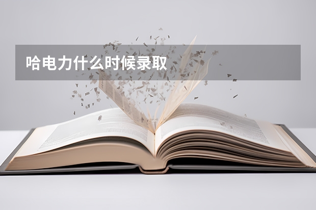 哈电力什么时候录取