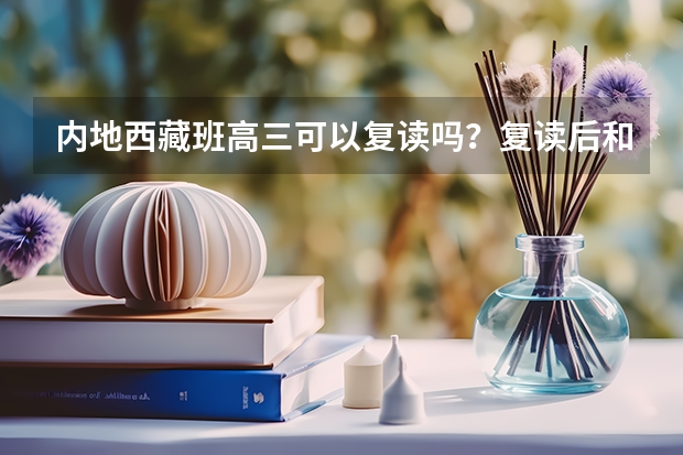 内地西藏班高三可以复读吗？复读后和原来一样吗？