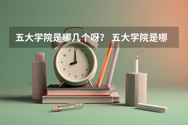 五大学院是哪几个呀？ 五大学院是哪五大学院