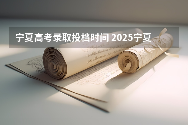 宁夏高考录取投档时间 2025宁夏高考录取时间