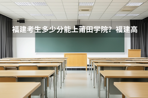 福建考生多少分能上莆田学院？福建高考各专业录取数据汇总