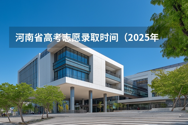 河南省高考志愿录取时间（2025年河南高考录取投档时间表）
