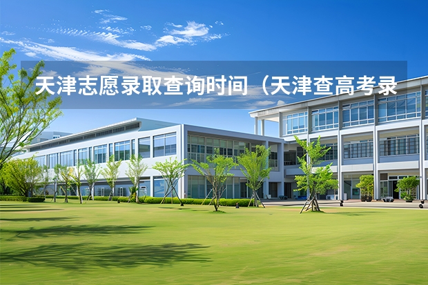 天津志愿录取查询时间（天津查高考录取时间）
