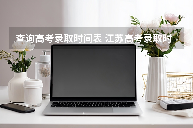 查询高考录取时间表 江苏高考录取时间安排表
