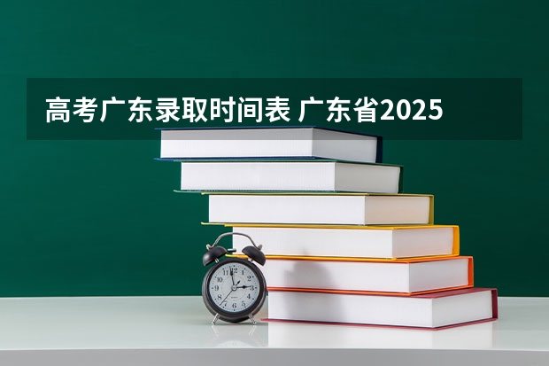 高考广东录取时间表 广东省2025高考录取时间表