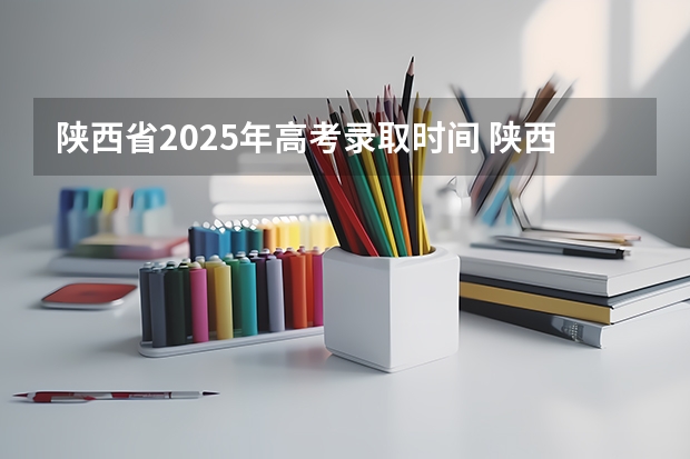 陕西省2025年高考录取时间 陕西省高考本科批次录取时间表