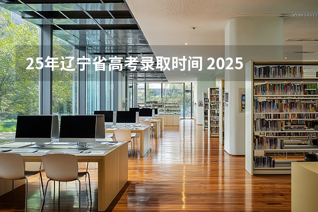 25年辽宁省高考录取时间 2025辽宁高考录取时间公布