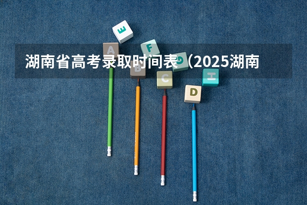 湖南省高考录取时间表（2025湖南录取时间表）