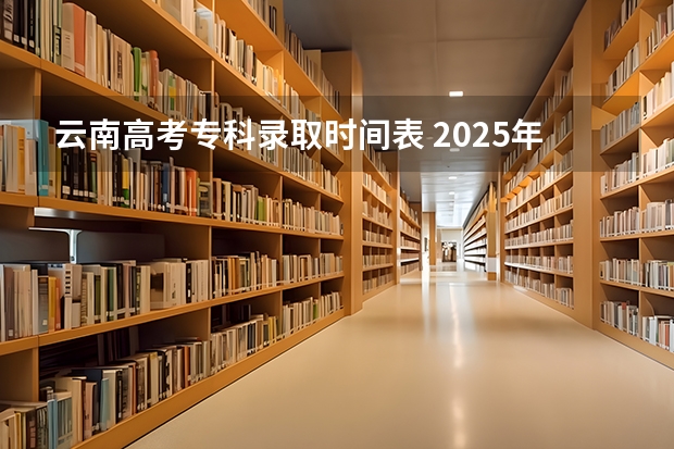 云南高考专科录取时间表 2025年云南省高考录取时间表