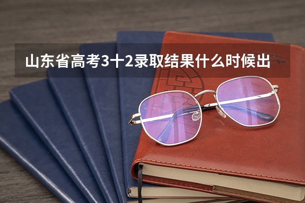 山东省高考3十2录取结果什么时候出耒2025年