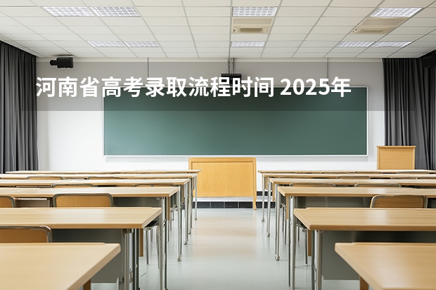 河南省高考录取流程时间 2025年河南高考普通本科批录取时间