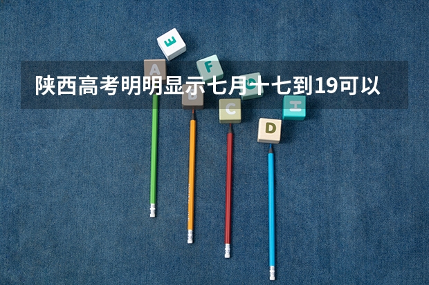 陕西高考明明显示七月十七到19可以出录取通知,但是现在20号了,为什么还不出