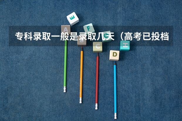 专科录取一般是录取几天（高考已投档到录取需要多长时间）