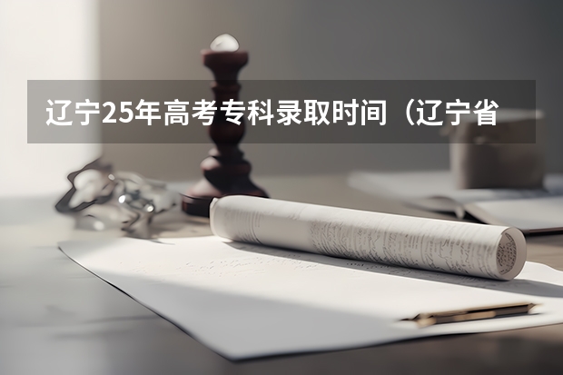 辽宁25年高考专科录取时间(辽宁省2025高考录取结果公布时间)