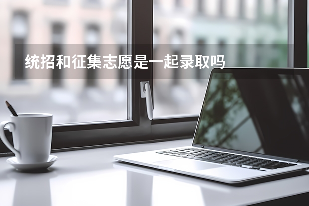 统招和征集志愿是一起录取吗