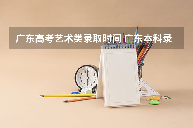 广东高考艺术类录取时间 广东本科录取查询时间