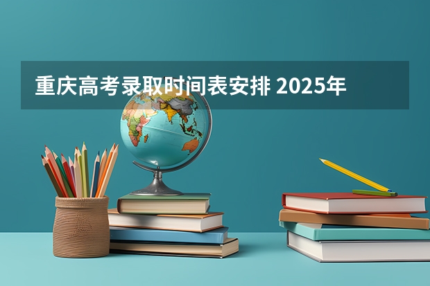 重庆高考录取时间表安排 2025年山西省高考录取通知书发放时间表!