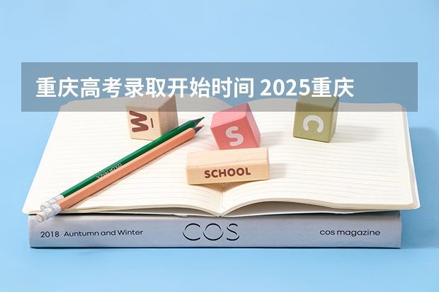 重庆高考录取开始时间 2025重庆高考录取时间公布