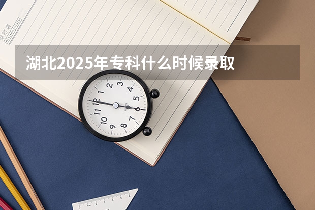 湖北2025年专科什么时候录取