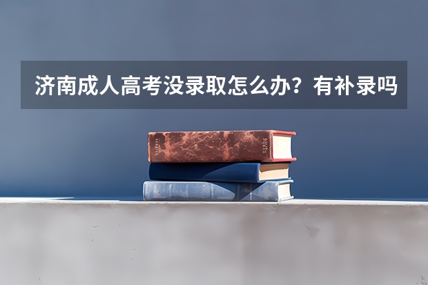 济南成人高考没录取怎么办？有补录吗?