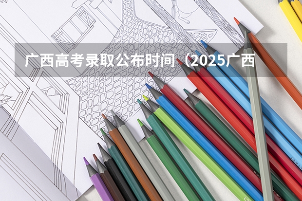 广西高考录取公布时间（2025广西高考录取时间公布）