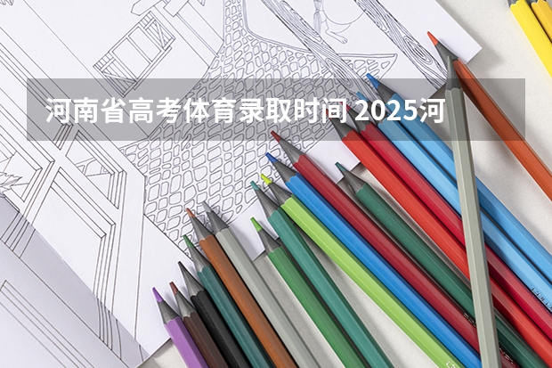 河南省高考体育录取时间 2025河南省高考录取时间