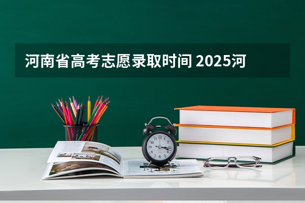 河南省高考志愿录取时间 2025河南高考录取时间公布
