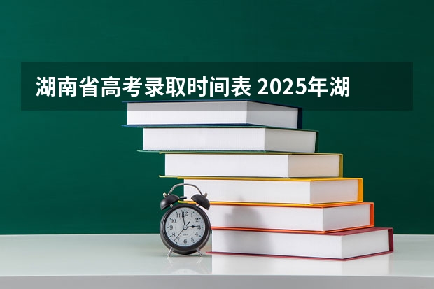 湖南省高考录取时间表 2025年湖南高考录取时间表格
