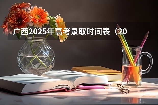 广西2025年高考录取时间表（2025广西高考录取时间公布）