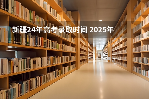 新疆24年高考录取时间 2025年新疆高考一批次录取时间