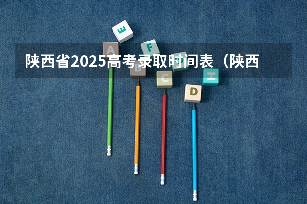陕西省2025高考录取时间表(陕西省2025年高考录取时间)